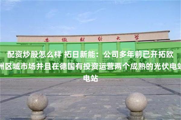 配资炒股怎么样 拓日新能：公司多年前已开拓欧洲区域市场并且在德国有投资运营两个成熟的光伏电站