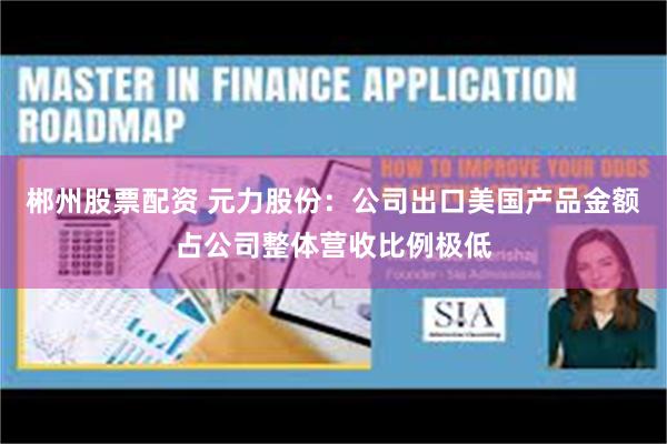 郴州股票配资 元力股份：公司出口美国产品金额占公司整体营收比例极低