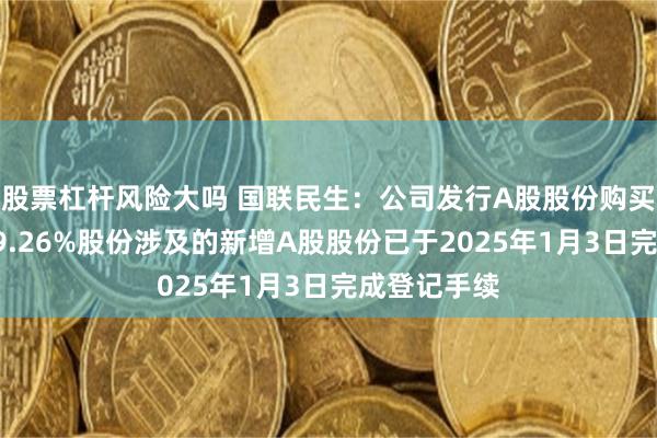 股票杠杆风险大吗 国联民生：公司发行A股股份购买民生证券99.26%股份涉及的新增A股股份已于2025年1月3日完成登记手续