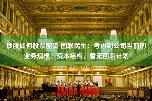 炒股如何股票配资 国联民生：考虑到公司当前的业务规模、资本结构，暂无回购计划