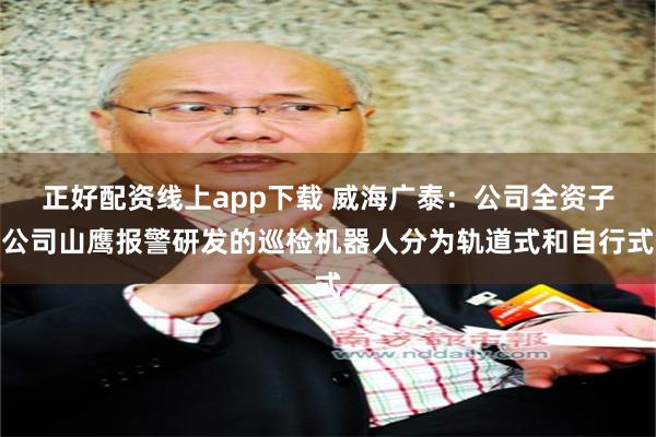 正好配资线上app下载 威海广泰：公司全资子公司山鹰报警研发的巡检机器人分为轨道式和自行式
