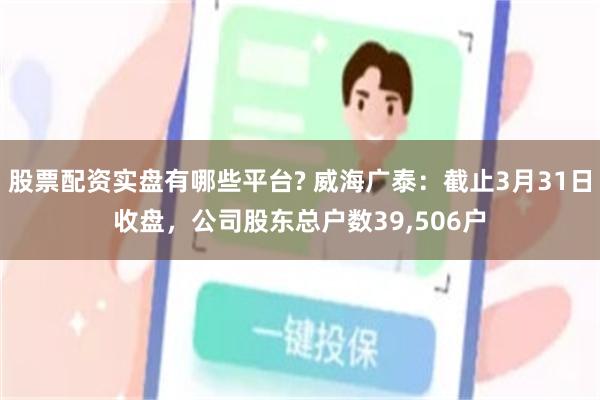 股票配资实盘有哪些平台? 威海广泰：截止3月31日收盘，公司股东总户数39,506户