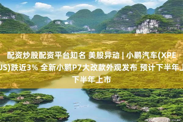 配资炒股配资平台知名 美股异动 | 小鹏汽车(XPEV.US)跌近3% 全新小鹏P7大改款外观发布 预计下半年上市