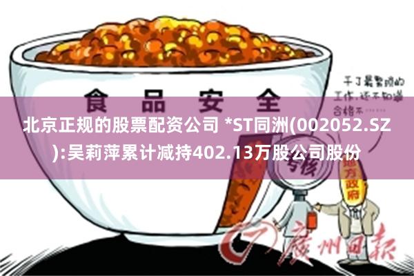 北京正规的股票配资公司 *ST同洲(002052.SZ):吴莉萍累计减持402.13万股公司股份