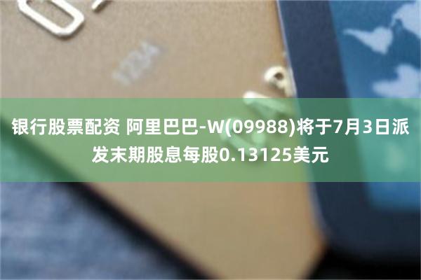 银行股票配资 阿里巴巴-W(09988)将于7月3日派发末期股息每股0.13125美元