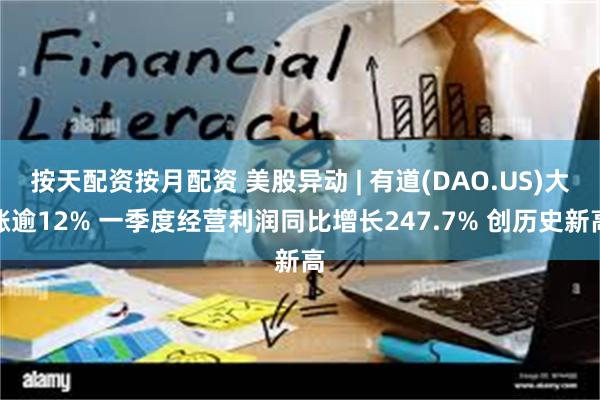 按天配资按月配资 美股异动 | 有道(DAO.US)大涨逾12% 一季度经营利润同比增长247.7% 创历史新高