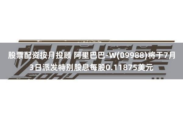 股票配资按月投顾 阿里巴巴-W(09988)将于7月3日派发特别股息每股0.11875美元