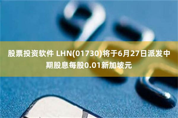 股票投资软件 LHN(01730)将于6月27日派发中期股息每股0.01新加坡元