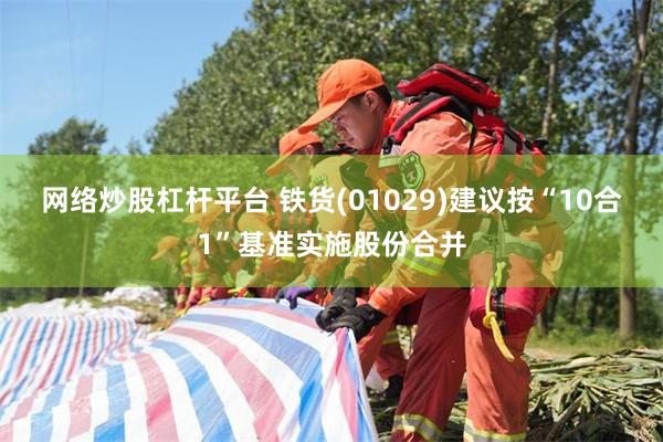 网络炒股杠杆平台 铁货(01029)建议按“10合1”基准实施股份合并