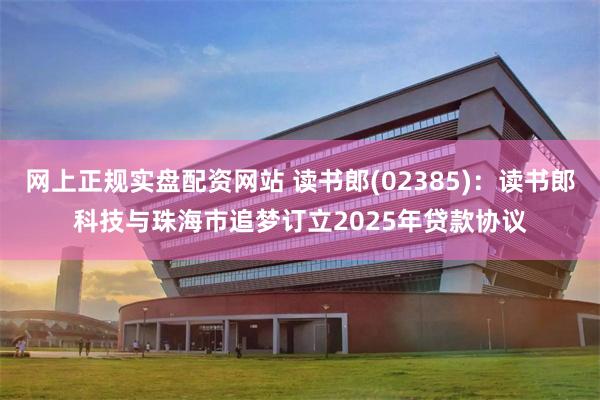 网上正规实盘配资网站 读书郎(02385)：读书郎科技与珠海市追梦订立2025年贷款协议