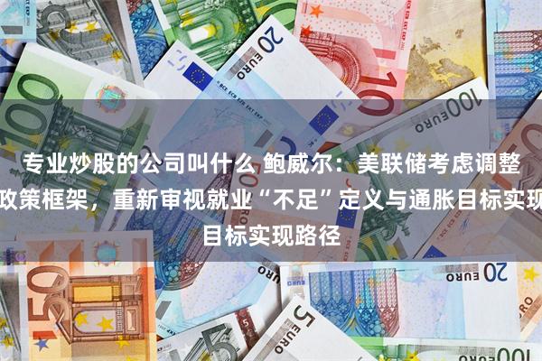 专业炒股的公司叫什么 鲍威尔：美联储考虑调整货币政策框架，重新审视就业“不足”定义与通胀目标实现路径