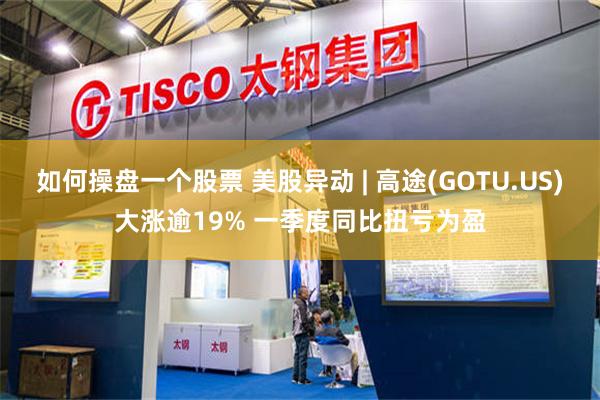 如何操盘一个股票 美股异动 | 高途(GOTU.US)大涨逾19% 一季度同比扭亏为盈