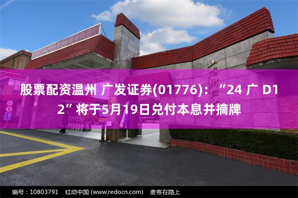 股票配资温州 广发证券(01776)：“24 广 D12”将于5月19日兑付本息并摘牌
