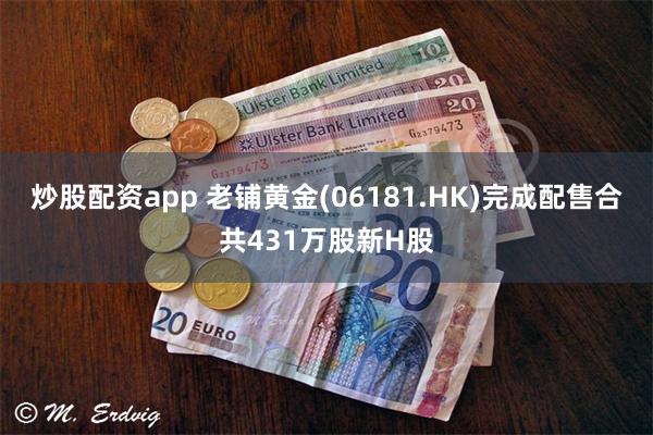 炒股配资app 老铺黄金(06181.HK)完成配售合共431万股新H股
