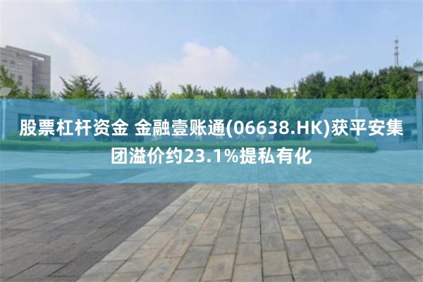 股票杠杆资金 金融壹账通(06638.HK)获平安集团溢价约23.1%提私有化