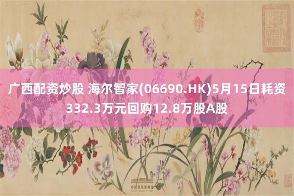 广西配资炒股 海尔智家(06690.HK)5月15日耗资332.3万元回购12.8万股A股