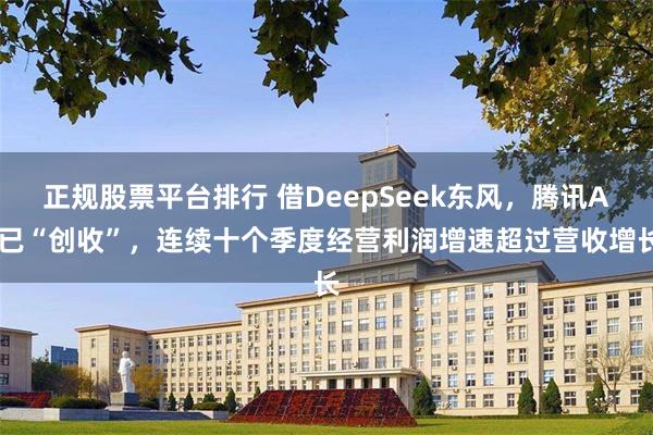 正规股票平台排行 借DeepSeek东风，腾讯AI已“创收”，连续十个季度经营利润增速超过营收增长