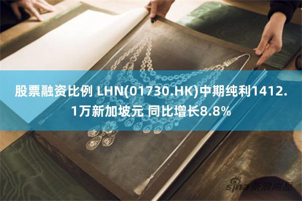 股票融资比例 LHN(01730.HK)中期纯利1412.1万新加坡元 同比增长8.8%