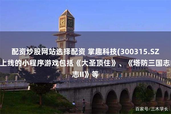 配资炒股网站选择配资 掌趣科技(300315.SZ)：已上线的小程序游戏包括《大圣顶住》、《塔防三国志II》等