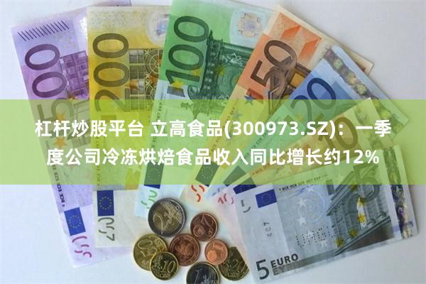 杠杆炒股平台 立高食品(300973.SZ)：一季度公司冷冻烘焙食品收入同比增长约12%