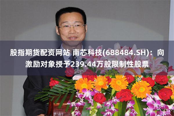 股指期货配资网站 南芯科技(688484.SH)：向激励对象授予239.44万股限制性股票