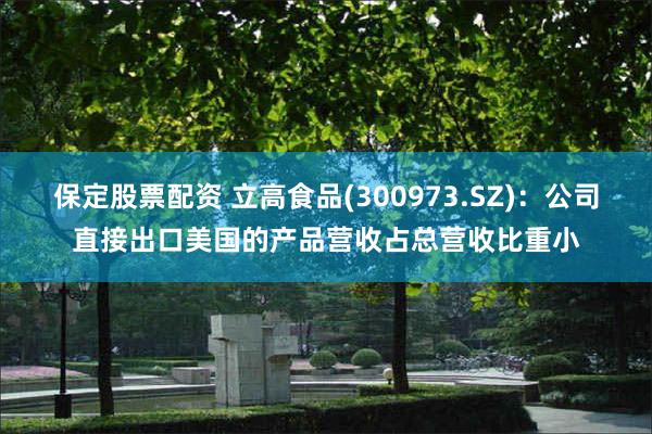 保定股票配资 立高食品(300973.SZ)：公司直接出口美国的产品营收占总营收比重小