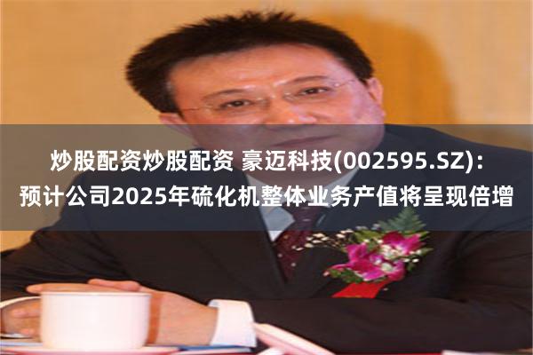 炒股配资炒股配资 豪迈科技(002595.SZ)：预计公司2025年硫化机整体业务产值将呈现倍增