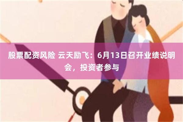 股票配资风险 云天励飞：6月13日召开业绩说明会，投资者参与