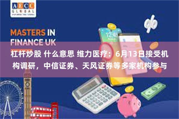 杠杆炒股 什么意思 维力医疗：6月13日接受机构调研，中信证券、天风证券等多家机构参与