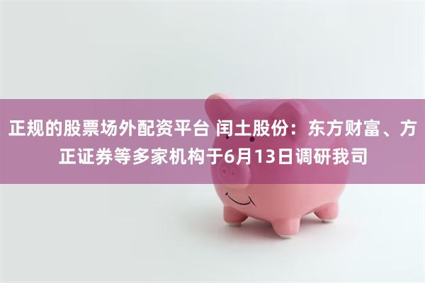 正规的股票场外配资平台 闰土股份：东方财富、方正证券等多家机构于6月13日调研我司