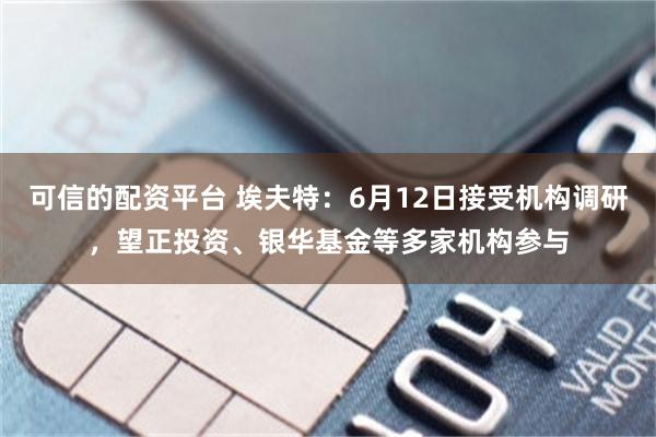 可信的配资平台 埃夫特：6月12日接受机构调研，望正投资、银华基金等多家机构参与