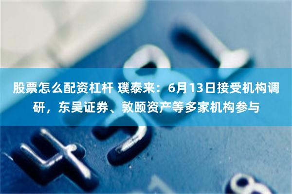 股票怎么配资杠杆 璞泰来：6月13日接受机构调研，东吴证券、敦颐资产等多家机构参与