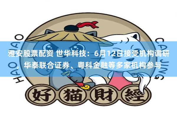 雅安股票配资 世华科技：6月12日接受机构调研，华泰联合证券、粤科金融等多家机构参与