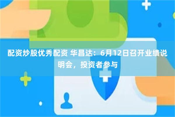 配资炒股优秀配资 华昌达：6月12日召开业绩说明会，投资者参与