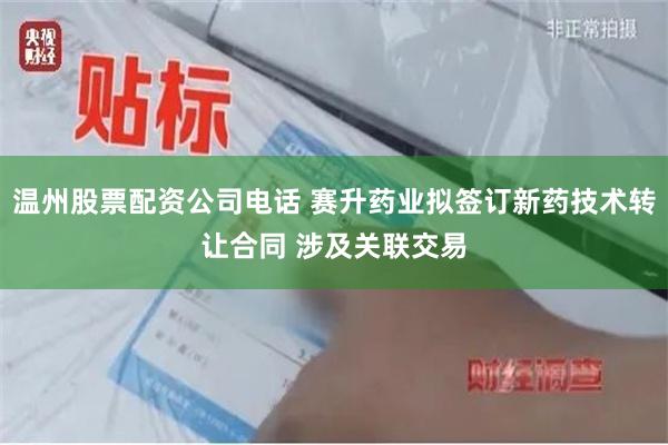 温州股票配资公司电话 赛升药业拟签订新药技术转让合同 涉及关联交易