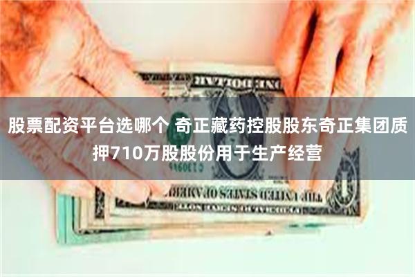 股票配资平台选哪个 奇正藏药控股股东奇正集团质押710万股股份用于生产经营