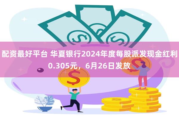 配资最好平台 华夏银行2024年度每股派发现金红利0.305元，6月26日发放