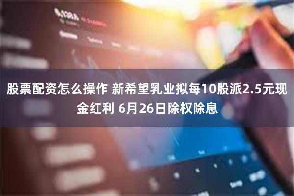 股票配资怎么操作 新希望乳业拟每10股派2.5元现金红利 6月26日除权除息