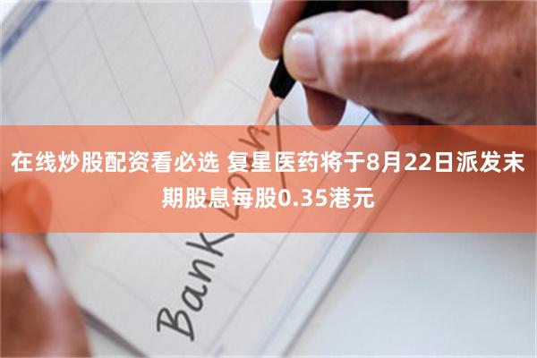 在线炒股配资看必选 复星医药将于8月22日派发末期股息每股0.35港元