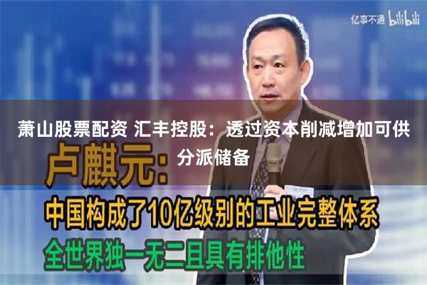 萧山股票配资 汇丰控股：透过资本削减增加可供分派储备
