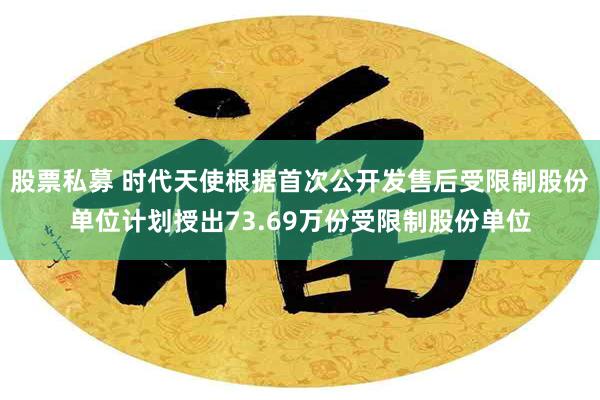 股票私募 时代天使根据首次公开发售后受限制股份单位计划授出73.69万份受限制股份单位