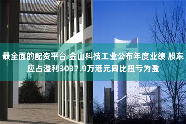 最全面的配资平台 金山科技工业公布年度业绩 股东应占溢利3037.9万港元同比扭亏为盈