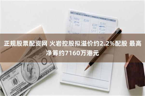 正规股票配资网 火岩控股拟溢价约2.2%配股 最高净筹约7160万港元