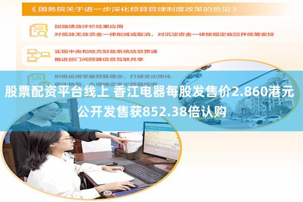 股票配资平台线上 香江电器每股发售价2.860港元 公开发售获852.38倍认购