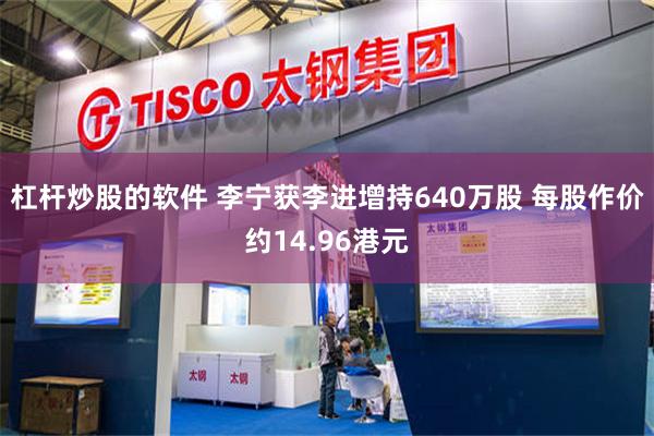 杠杆炒股的软件 李宁获李进增持640万股 每股作价约14.96港元