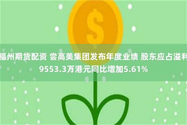 福州期货配资 尝高美集团发布年度业绩 股东应占溢利9553.3万港元同比增加5.61%