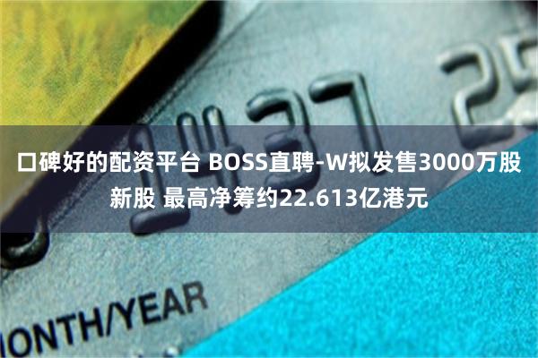 口碑好的配资平台 BOSS直聘-W拟发售3000万股新股 最高净筹约22.613亿港元