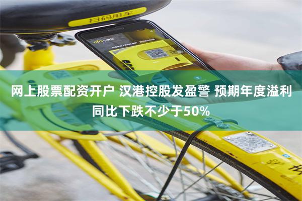网上股票配资开户 汉港控股发盈警 预期年度溢利同比下跌不少于50%
