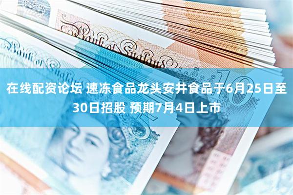 在线配资论坛 速冻食品龙头安井食品于6月25日至30日招股 预期7月4日上市