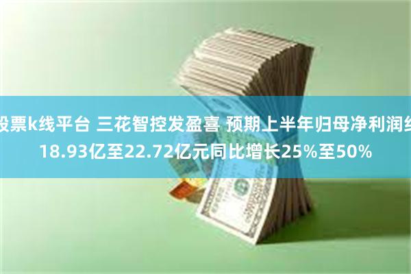 股票k线平台 三花智控发盈喜 预期上半年归母净利润约18.93亿至22.72亿元同比增长25%至50%